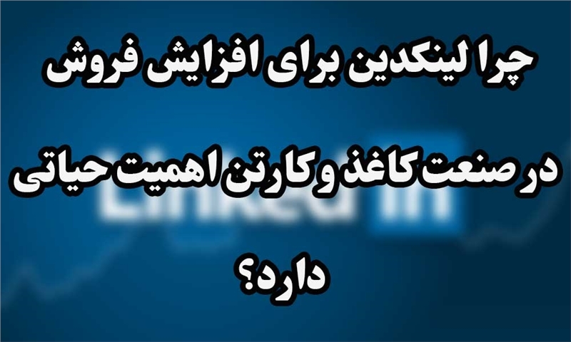 چرا لینکدین برای افزایش فروش در صنعت کاغذ و کارتن اهمیت حیاتی دارد؟