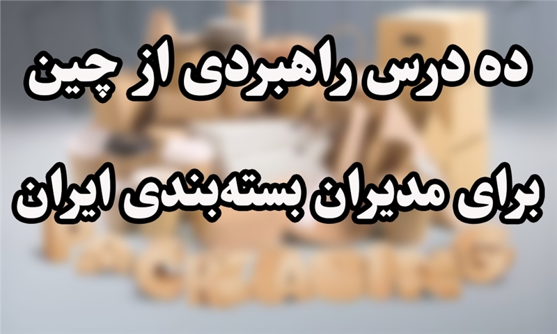 ده درس راهبردی از چین برای مدیران بسته‌بندی ایران